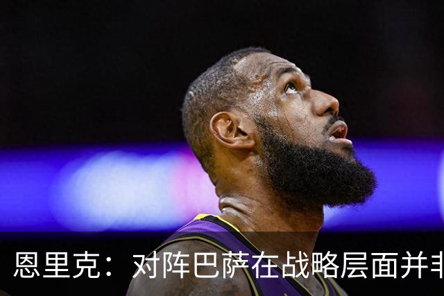 恩里克:对阵巴萨在战略层面并非决定性;在主场我们强大得多